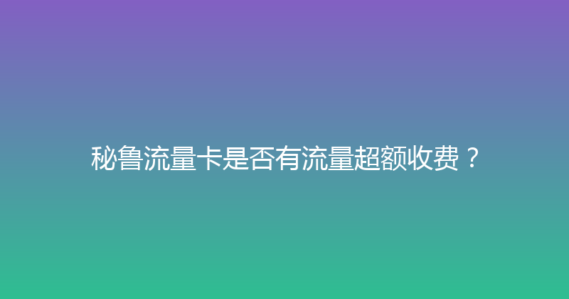 秘鲁流量卡是否有流量超额收费？ 