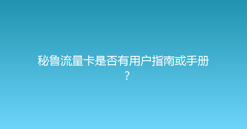 秘鲁流量卡是否有用户指南或手册？ 