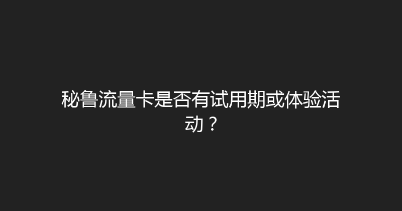 秘鲁流量卡是否有试用期或体验活动？ 