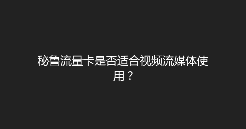 秘鲁流量卡是否适合视频流媒体使用？ 