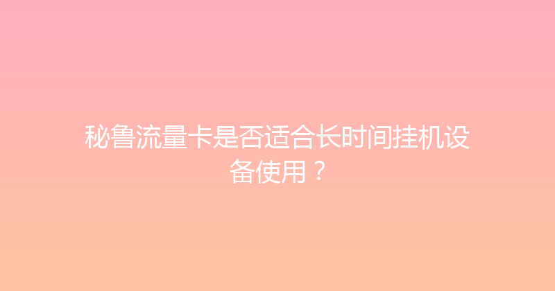 秘鲁流量卡是否适合长时间挂机设备使用？ 