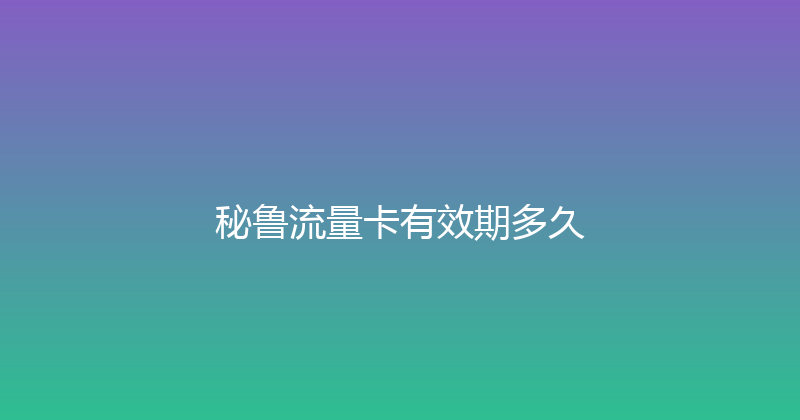 秘鲁流量卡有效期多久 