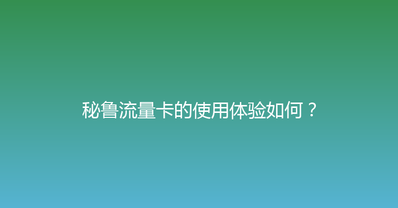 秘鲁流量卡的使用体验如何？ 