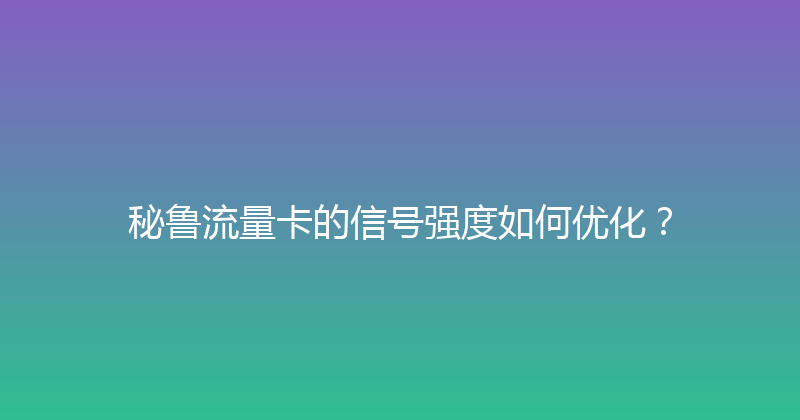 秘鲁流量卡的信号强度如何优化？ 
