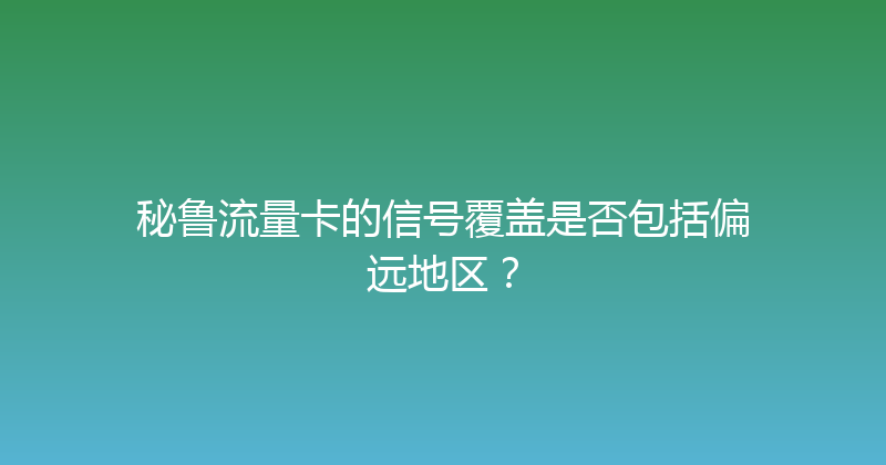 秘鲁流量卡的信号覆盖是否包括偏远地区？ 