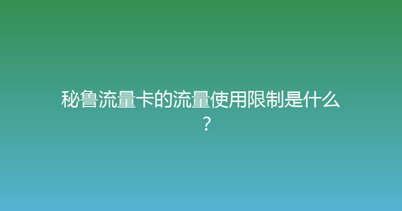秘鲁流量卡的流量使用限制是什么？ 