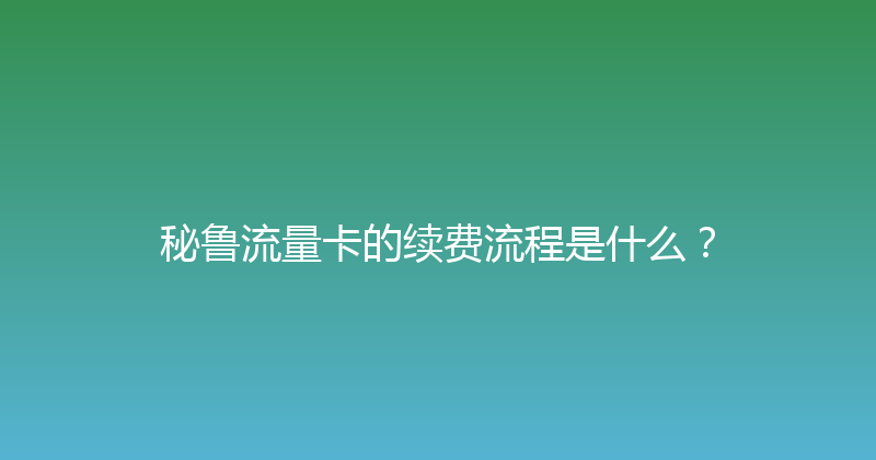 秘鲁流量卡的续费流程是什么？ 