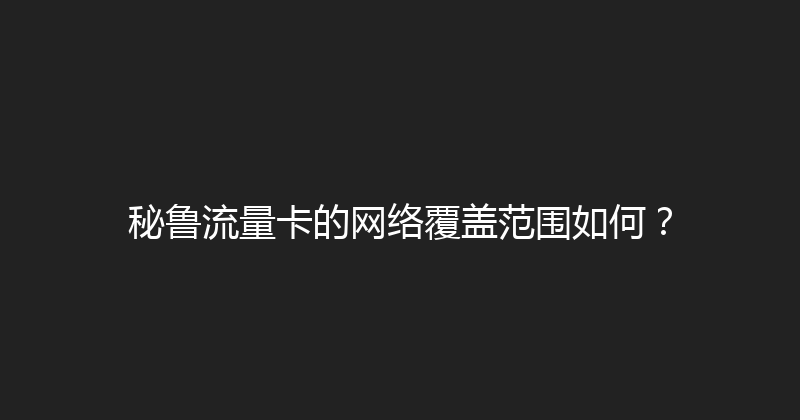 秘鲁流量卡的网络覆盖范围如何？ 
