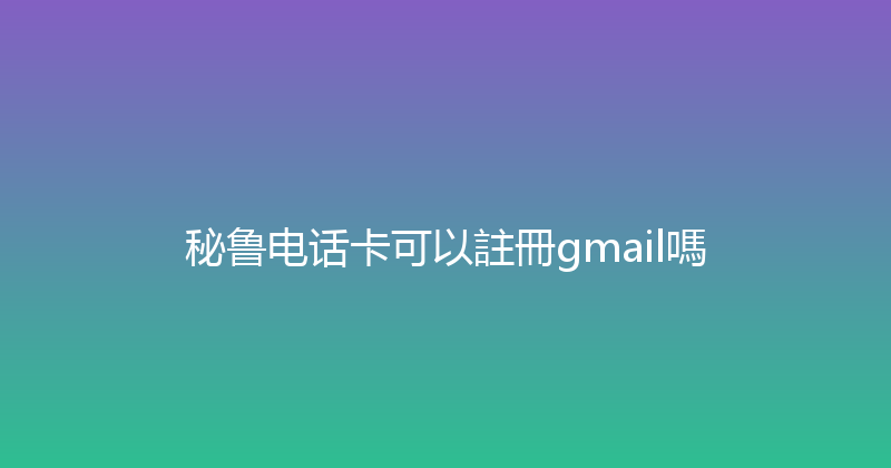 秘鲁电话卡可以註冊gmail嗎 