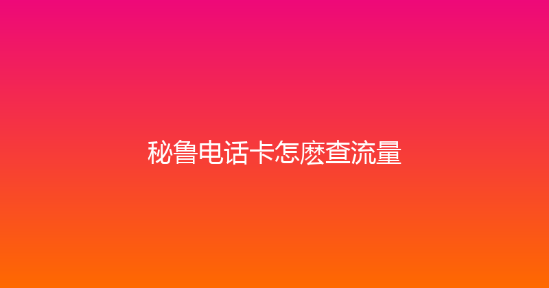 秘鲁电话卡怎麽查流量 