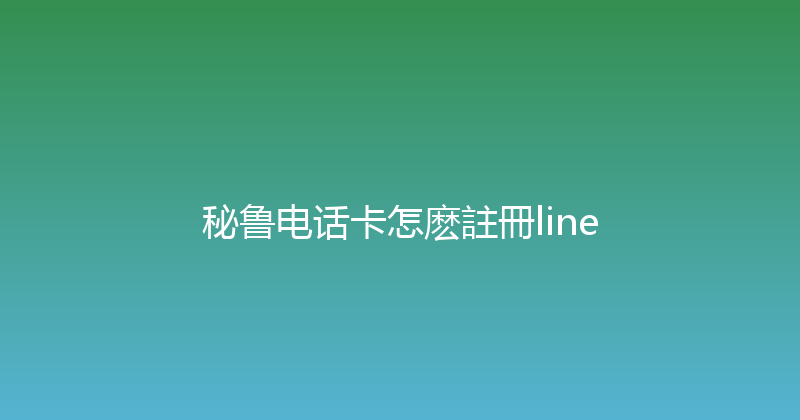 秘鲁电话卡怎麽註冊line 