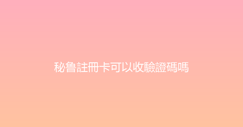 秘鲁註冊卡可以收驗證碼嗎 