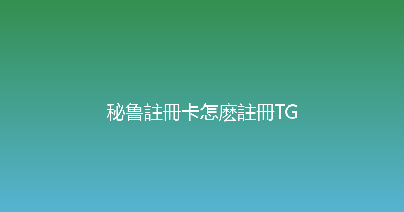 秘鲁註冊卡怎麽註冊TG 