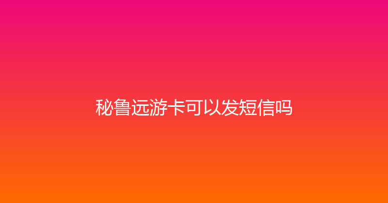 秘鲁远游卡可以发短信吗 
