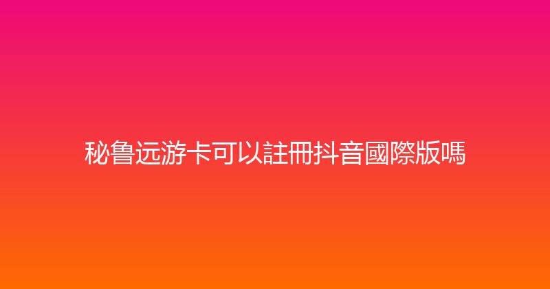 秘鲁远游卡可以註冊抖音國際版嗎 