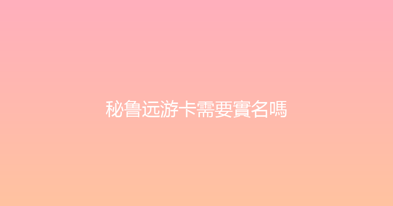 秘鲁远游卡需要實名嗎 
