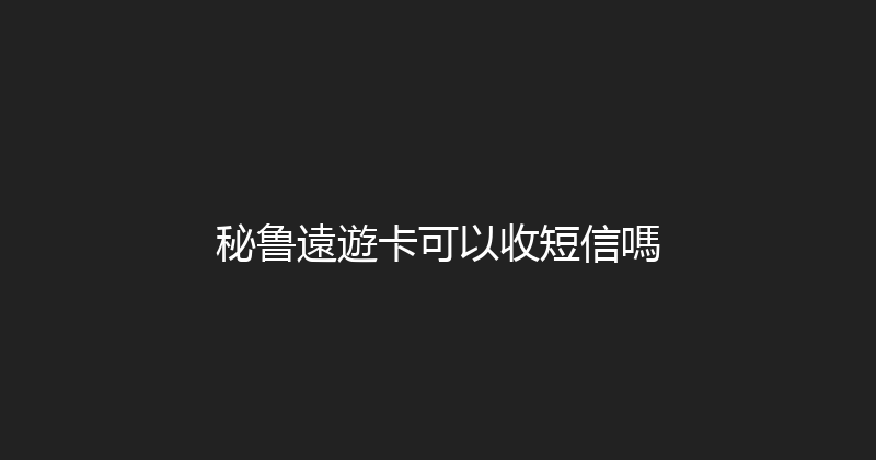 秘鲁遠遊卡可以收短信嗎 