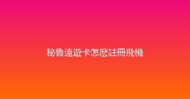 秘鲁遠遊卡怎麽註冊飛機 