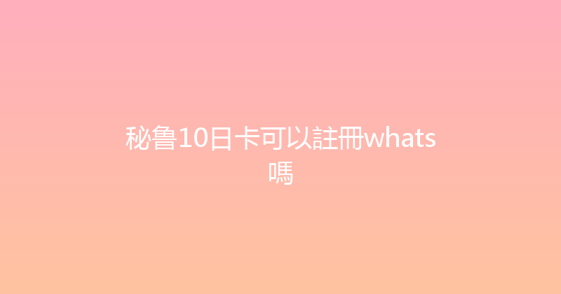 秘鲁10日卡可以註冊whats嗎 