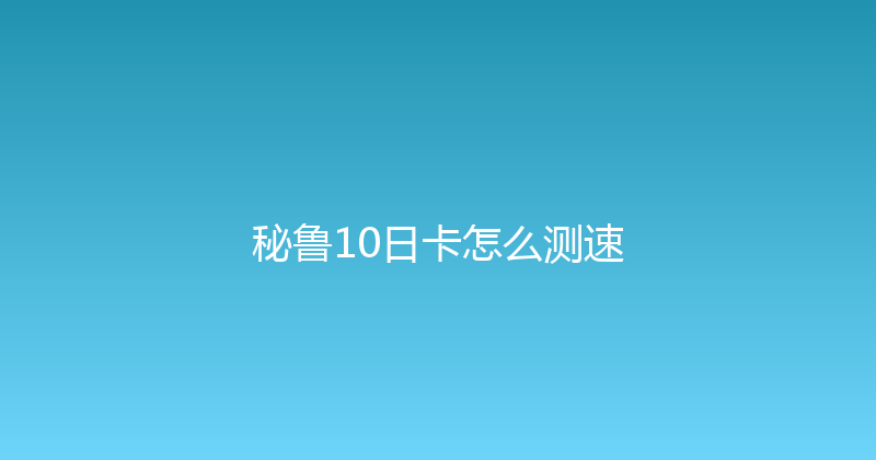 秘鲁10日卡怎么测速 