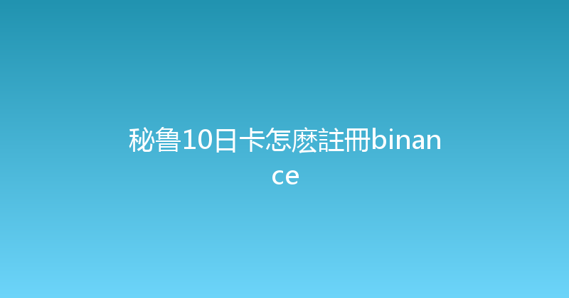 秘鲁10日卡怎麽註冊binance 