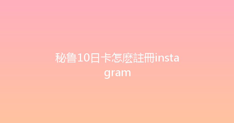 秘鲁10日卡怎麽註冊instagram 