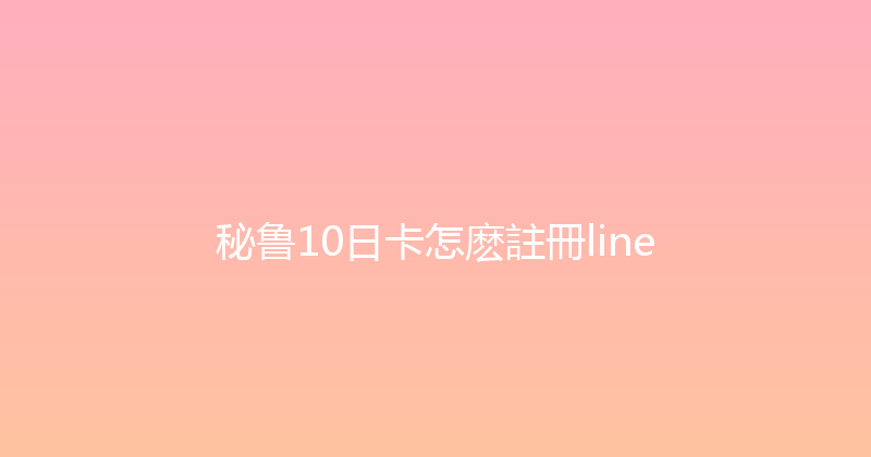 秘鲁10日卡怎麽註冊line 