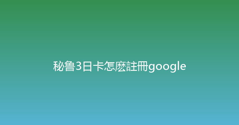 秘鲁3日卡怎麽註冊google 