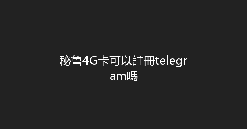 秘鲁4G卡可以註冊telegram嗎 