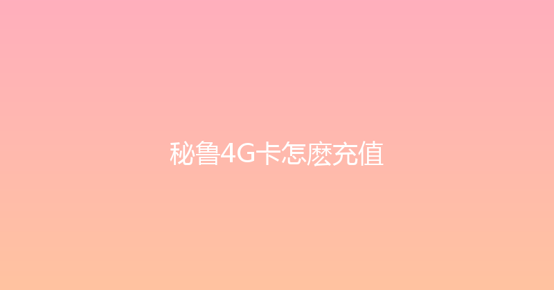 秘鲁4G卡怎麽充值 