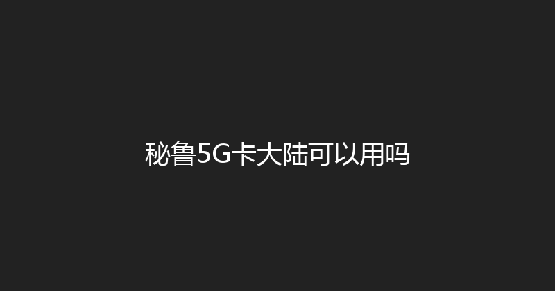 秘鲁5G卡大陆可以用吗 