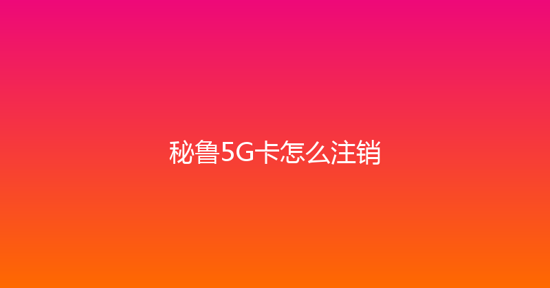 秘鲁5G卡怎么注销 