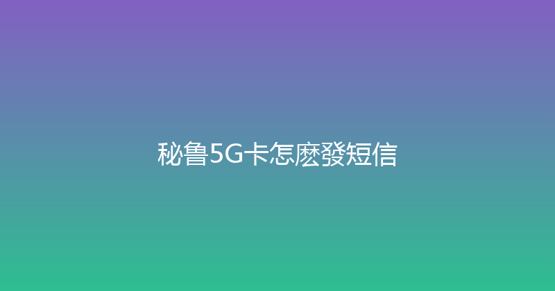 秘鲁5G卡怎麽發短信 