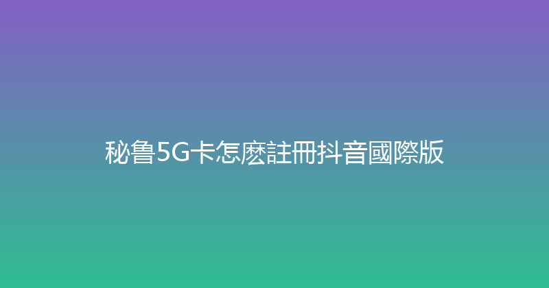 秘鲁5G卡怎麽註冊抖音國際版 