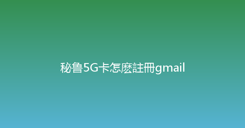 秘鲁5G卡怎麽註冊gmail 