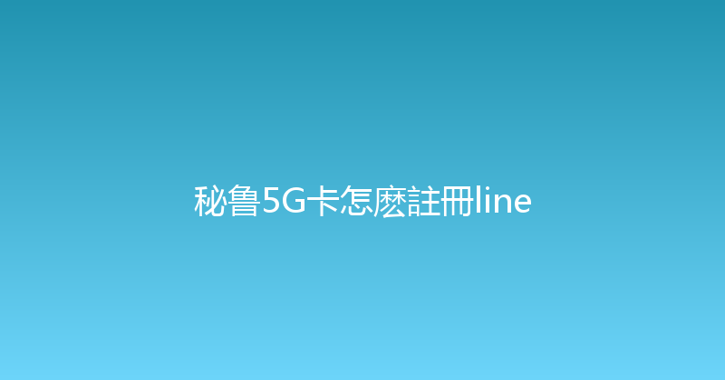 秘鲁5G卡怎麽註冊line 