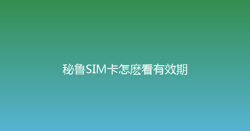 秘鲁SIM卡怎麽看有效期 
