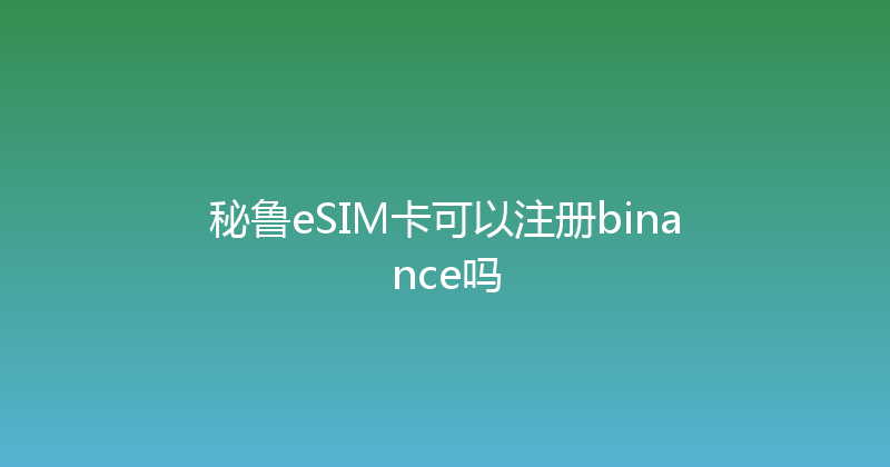 秘鲁eSIM卡可以注册binance吗 