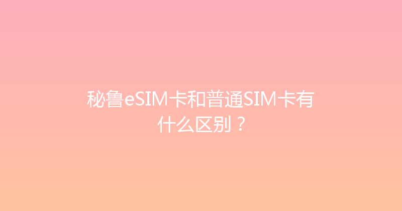 秘鲁eSIM卡和普通SIM卡有什么区别？ 