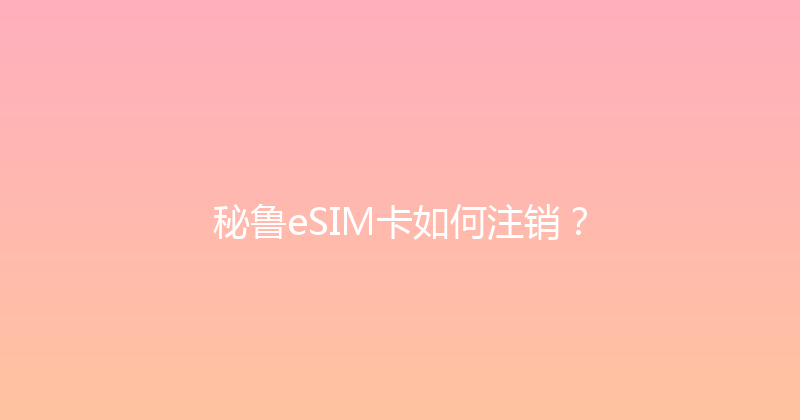 秘鲁eSIM卡如何注销？ 