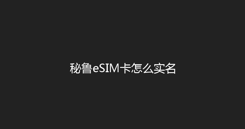 秘鲁eSIM卡怎么实名 