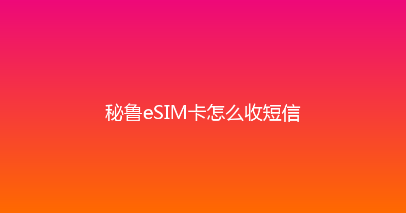 秘鲁eSIM卡怎么收短信 