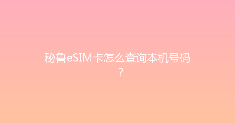 秘鲁eSIM卡怎么查询本机号码？ 