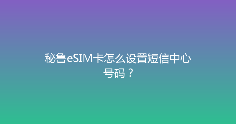 秘鲁eSIM卡怎么设置短信中心号码？ 