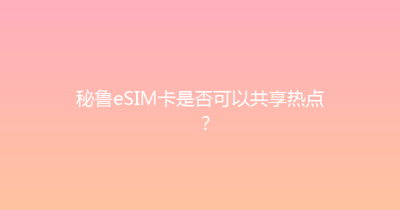 秘鲁eSIM卡是否可以共享热点？ 