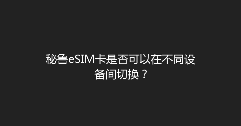 秘鲁eSIM卡是否可以在不同设备间切换？ 