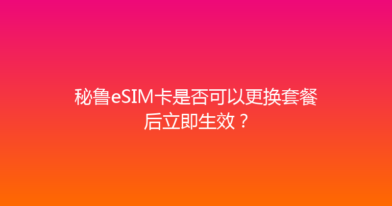 秘鲁eSIM卡是否可以更换套餐后立即生效？ 