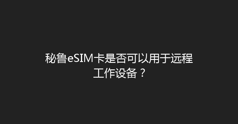 秘鲁eSIM卡是否可以用于远程工作设备？ 