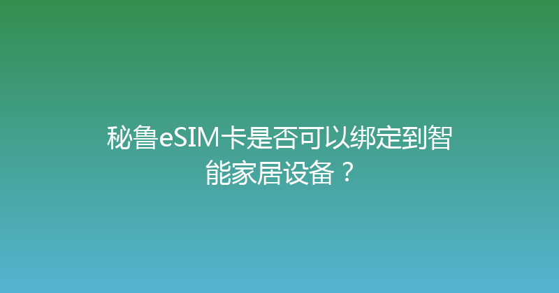 秘鲁eSIM卡是否可以绑定到智能家居设备？ 