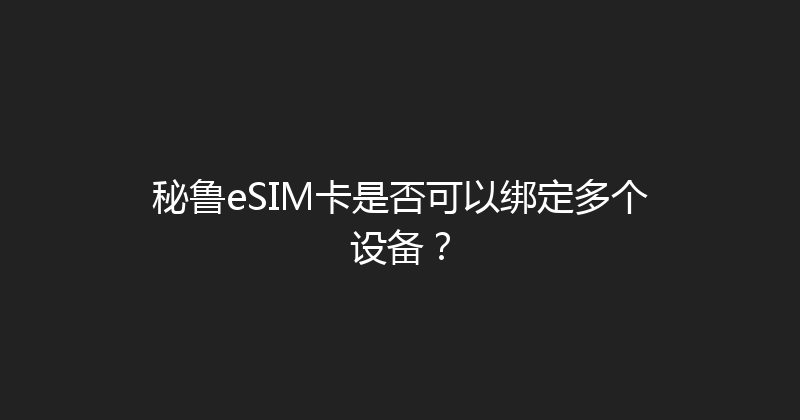 秘鲁eSIM卡是否可以绑定多个设备？ 
